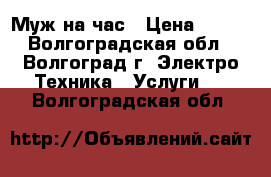 Муж на час › Цена ­ 200 - Волгоградская обл., Волгоград г. Электро-Техника » Услуги   . Волгоградская обл.